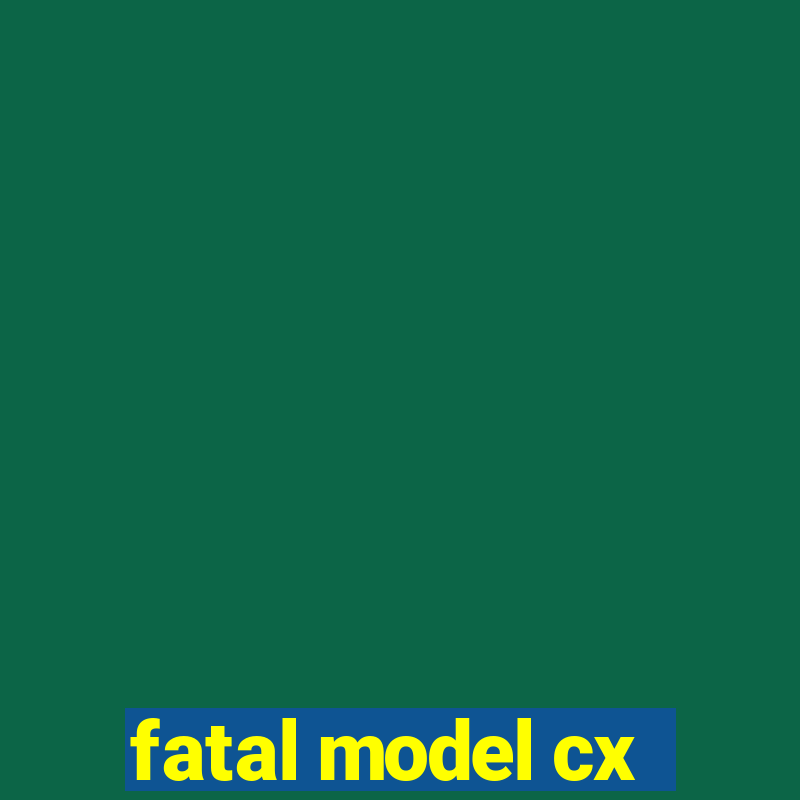 fatal model cx